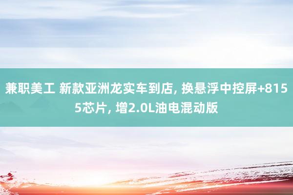 兼职美工 新款亚洲龙实车到店, 换悬浮中控屏+8155芯片, 增2.0L油电混动版