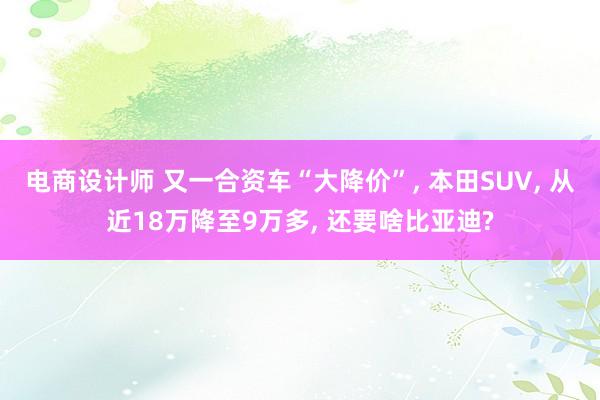 电商设计师 又一合资车“大降价”, 本田SUV, 从近18万降至9万多, 还要啥比亚迪?