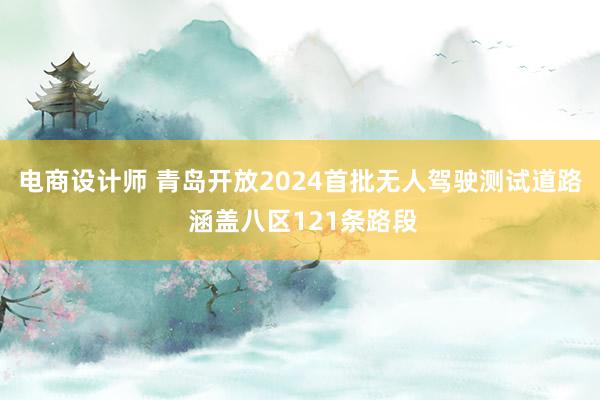 电商设计师 青岛开放2024首批无人驾驶测试道路 涵盖八区121条路段