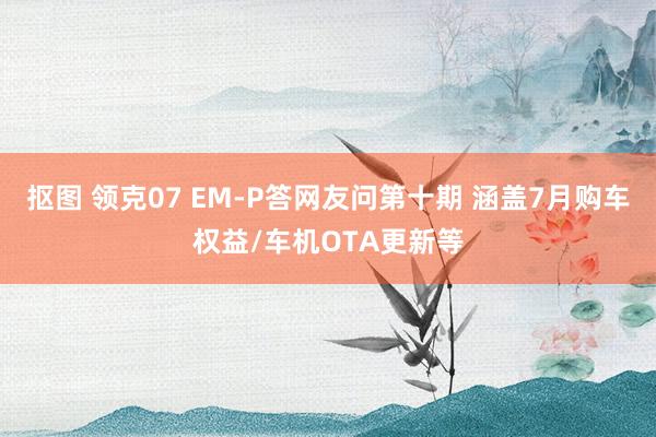 抠图 领克07 EM-P答网友问第十期 涵盖7月购车权益/车机OTA更新等