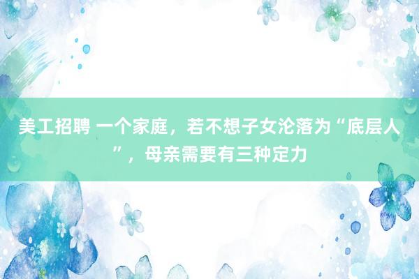 美工招聘 一个家庭，若不想子女沦落为“底层人”，母亲需要有三种定力