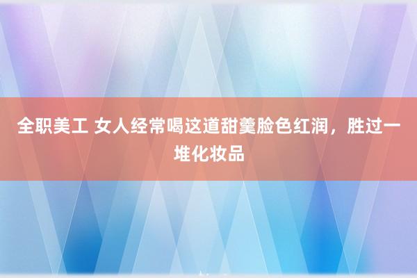 全职美工 女人经常喝这道甜羹脸色红润，胜过一堆化妆品