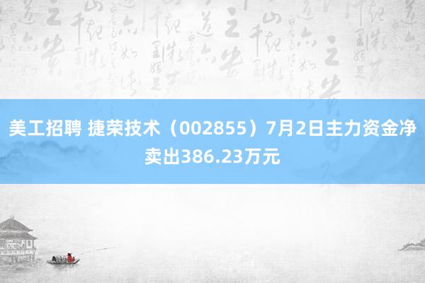 美工招聘 捷荣技术（002855）7月2日主力资金净卖出386.23万元