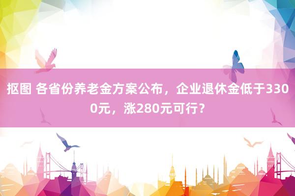 抠图 各省份养老金方案公布，企业退休金低于3300元，涨280元可行？