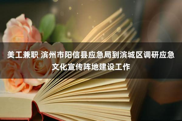 美工兼职 滨州市阳信县应急局到滨城区调研应急文化宣传阵地建设工作