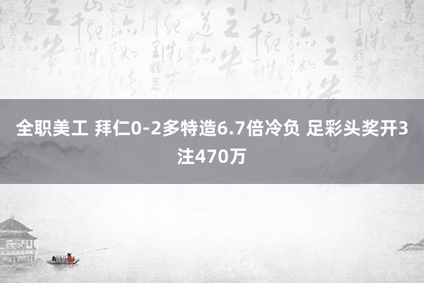 全职美工 拜仁0-2多特造6.7倍冷负 足彩头奖开3注470万