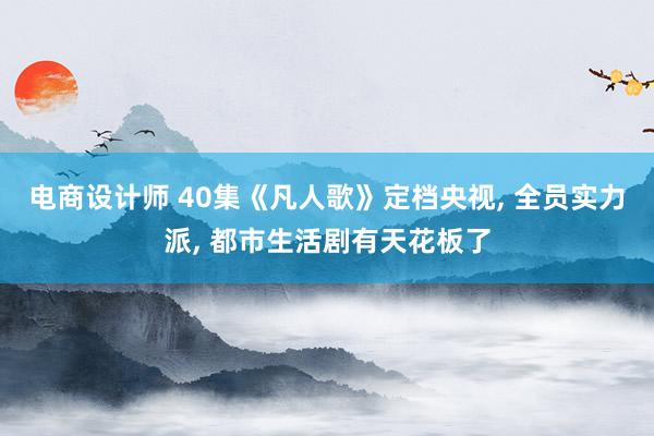 电商设计师 40集《凡人歌》定档央视, 全员实力派, 都市生活剧有天花板了