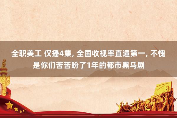 全职美工 仅播4集, 全国收视率直逼第一, 不愧是你们苦苦盼了1年的都市黑马剧