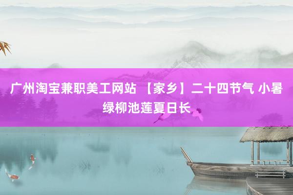 广州淘宝兼职美工网站 【家乡】二十四节气 小暑绿柳池莲夏日长