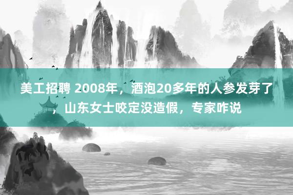 美工招聘 2008年，酒泡20多年的人参发芽了，山东女士咬定没造假，专家咋说