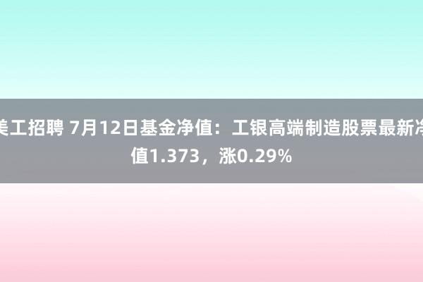 美工招聘 7月12日基金净值：工银高端制造股票最新净值1.373，涨0.29%