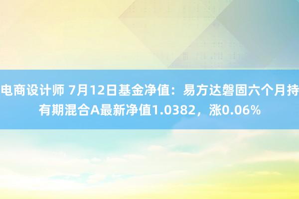 电商设计师 7月12日基金净值：易方达磐固六个月持有期混合A最新净值1.0382，涨0.06%