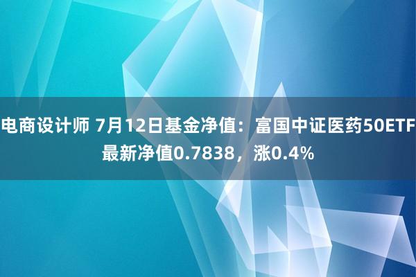 电商设计师 7月12日基金净值：富国中证医药50ETF最新净值0.7838，涨0.4%