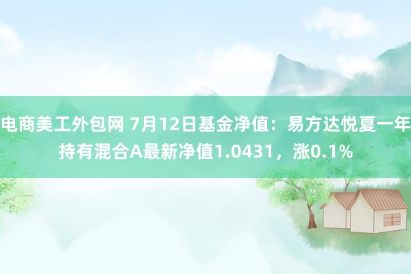 电商美工外包网 7月12日基金净值：易方达悦夏一年持有混合A最新净值1.0431，涨0.1%