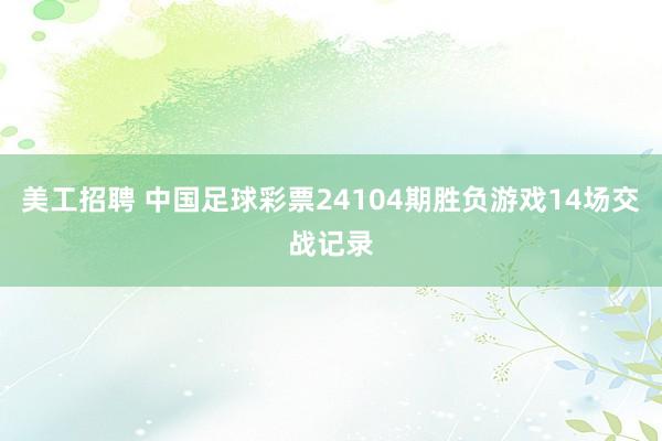 美工招聘 中国足球彩票24104期胜负游戏14场交战记录