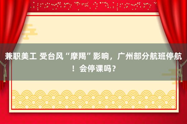 兼职美工 受台风“摩羯”影响，广州部分航班停航！会停课吗？