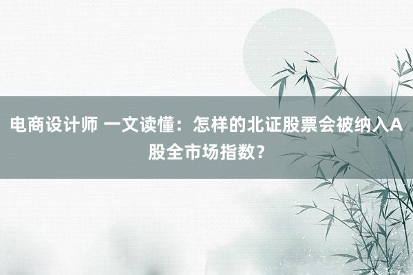 电商设计师 一文读懂：怎样的北证股票会被纳入A股全市场指数？