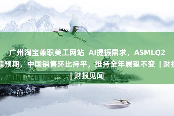 广州淘宝兼职美工网站  AI提振需求，ASMLQ2业绩超预期，中国销售环比持平，维持全年展望不变  | 财报见闻