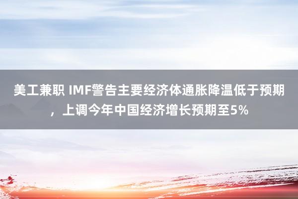 美工兼职 IMF警告主要经济体通胀降温低于预期，上调今年中国经济增长预期至5%