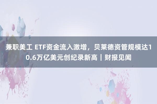 兼职美工 ETF资金流入激增，贝莱德资管规模达10.6万亿美元创纪录新高｜财报见闻