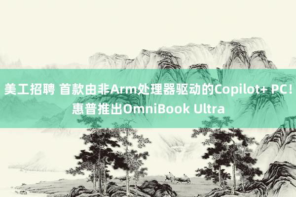 美工招聘 首款由非Arm处理器驱动的Copilot+ PC！惠普推出OmniBook Ultra