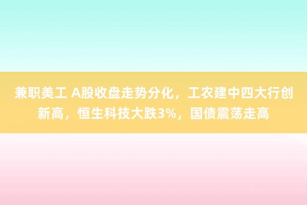 兼职美工 A股收盘走势分化，工农建中四大行创新高，恒生科技大跌3%，国债震荡走高