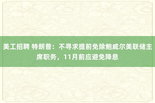 美工招聘 特朗普：不寻求提前免除鲍威尔美联储主席职务，11月前应避免降息