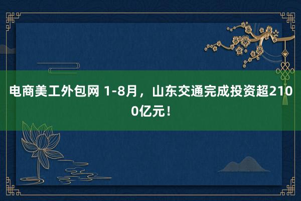 电商美工外包网 1-8月，山东交通完成投资超2100亿元！