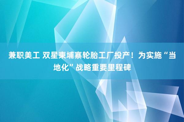 兼职美工 双星柬埔寨轮胎工厂投产！为实施“当地化”战略重要里程碑