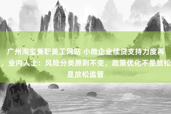 广州淘宝兼职美工网站 小微企业续贷支持力度再加大，业内人士：风险分类原则不变，政策优化不是放松监管