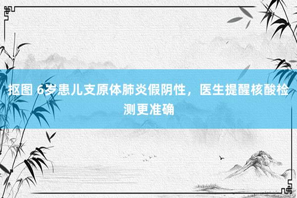 抠图 6岁患儿支原体肺炎假阴性，医生提醒核酸检测更准确