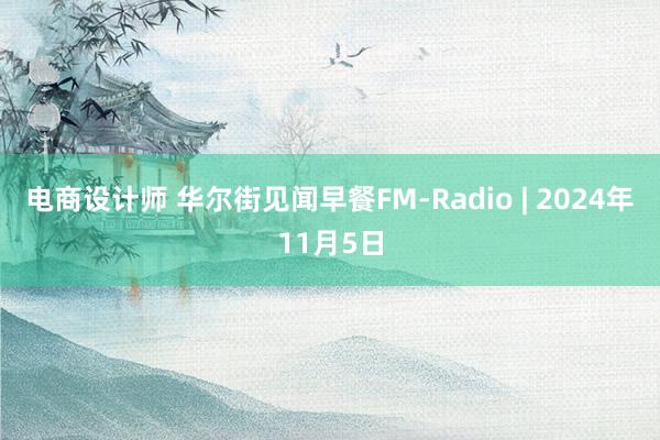 电商设计师 华尔街见闻早餐FM-Radio | 2024年11月5日