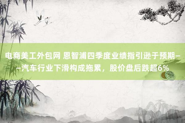 电商美工外包网 恩智浦四季度业绩指引逊于预期——汽车行业下滑构成拖累，股价盘后跌超6%