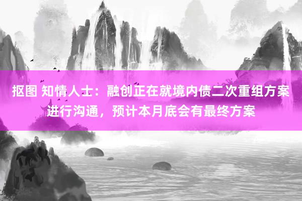 抠图 知情人士：融创正在就境内债二次重组方案进行沟通，预计本月底会有最终方案